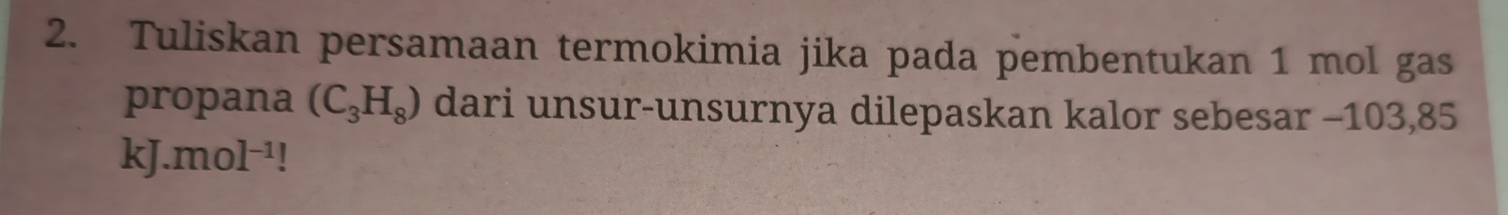 Tuliskan persamaan termokimia jika pada pembentukan 1 mol gas 
propana (C_3H_8) dari unsur-unsurnya dilepaskan kalor sebesar -103,85
kJ..mol^(-1)