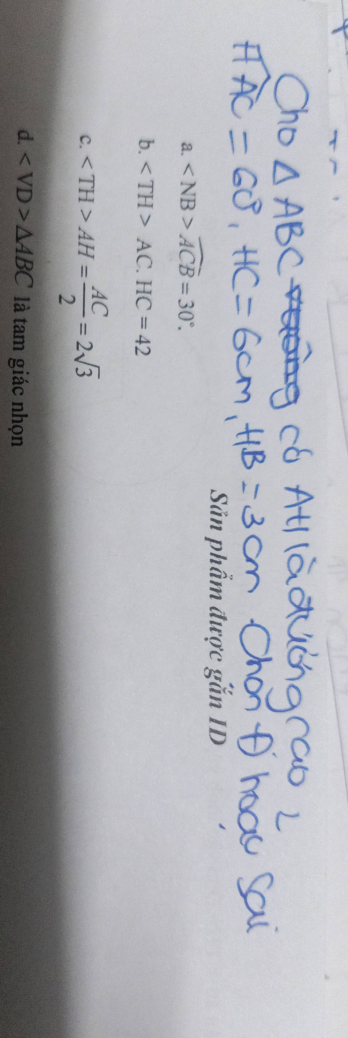 Săn phẩm được gắn ID
a. widehat ACB=30°.
b. AC. HC=42
C. AH= AC/2 =2sqrt(3)
d. ∠ VD>△ ABC là tam giác nhọn