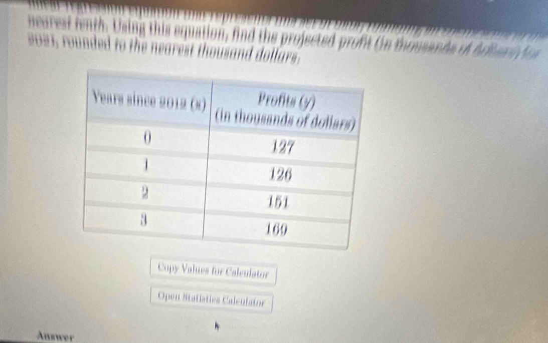 nearest fenth. Using this equation, find the projected proft (n thousands of Arller tor
2023, rounded to the nearest thousand dollars. 
Copy Values for Calculator 
Open Statisties Caleulator 
Answer