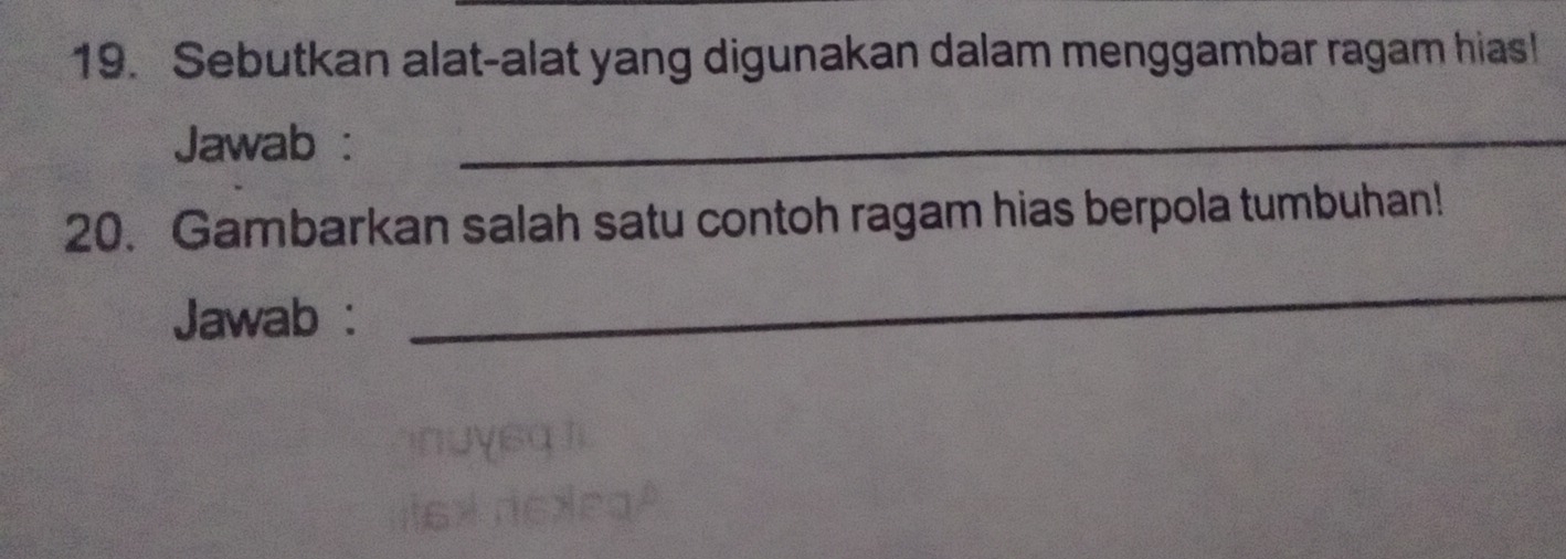 Sebutkan alat-alat yang digunakan dalam menggambar ragam hias! 
Jawab :_ 
20. Gambarkan salah satu contoh ragam hias berpola tumbuhan! 
Jawab : 
_