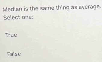 Median is the same thing as average.
Select one:
True
False