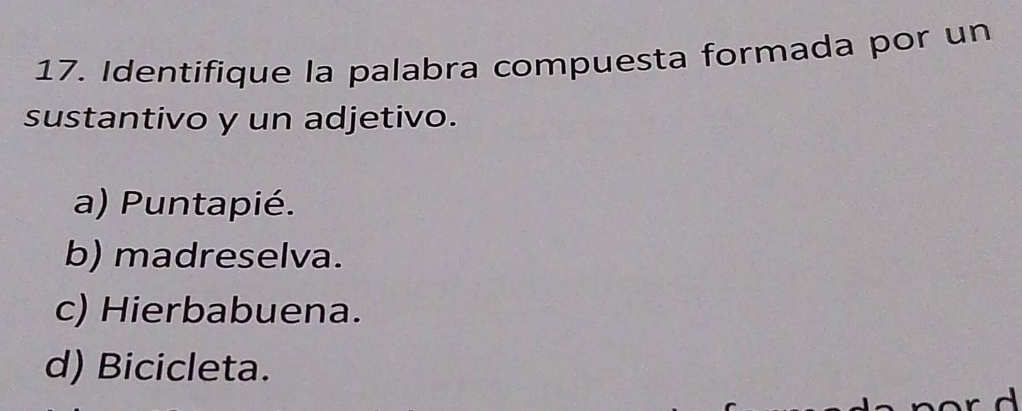 Identifique la palabra compuesta formada por un
sustantivo y un adjetivo.
a) Puntapié.
b) madreselva.
c) Hierbabuena.
d) Bicicleta.