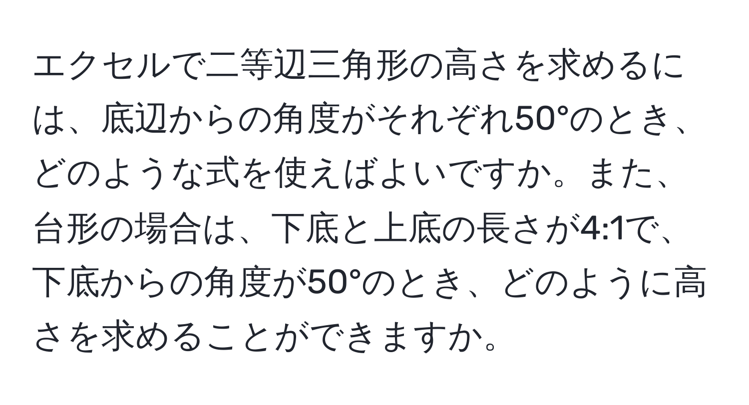 エクセルで二等辺三角形の高さを求めるには、底辺からの角度がそれぞれ50°のとき、どのような式を使えばよいですか。また、台形の場合は、下底と上底の長さが4:1で、下底からの角度が50°のとき、どのように高さを求めることができますか。