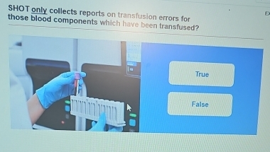 SHOT only collects reports on transfusion errors for
those blood components which have been transfused?
True
False