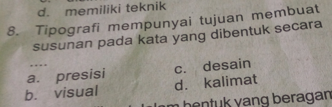 d. memiliki teknik
8. Tipografi mempunyai tujuan membuat
susunan pada kata yang dibentuk secara
a. presisi c. desain
b. visual d. kalimat
m bentuk yang beragan