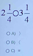 2 1/4  3 1/4 
A)
B) 〈
C) =