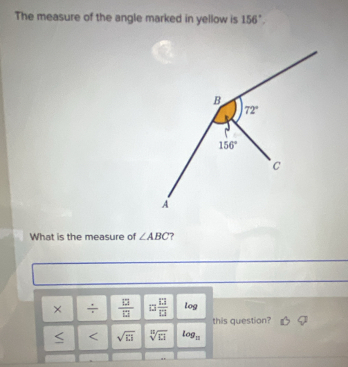 The measure of the angle marked in yellow is 156°.
What is the measure of ∠ ABC ?
× ÷  17/13  □  □ /□   log
this question?
≤ < <tex>sqrt(□ ) sqrt[n](13) log _11