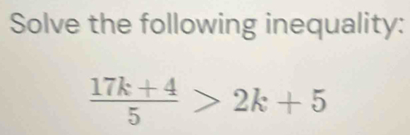 Solve the following inequality:
 (17k+4)/5 >2k+5