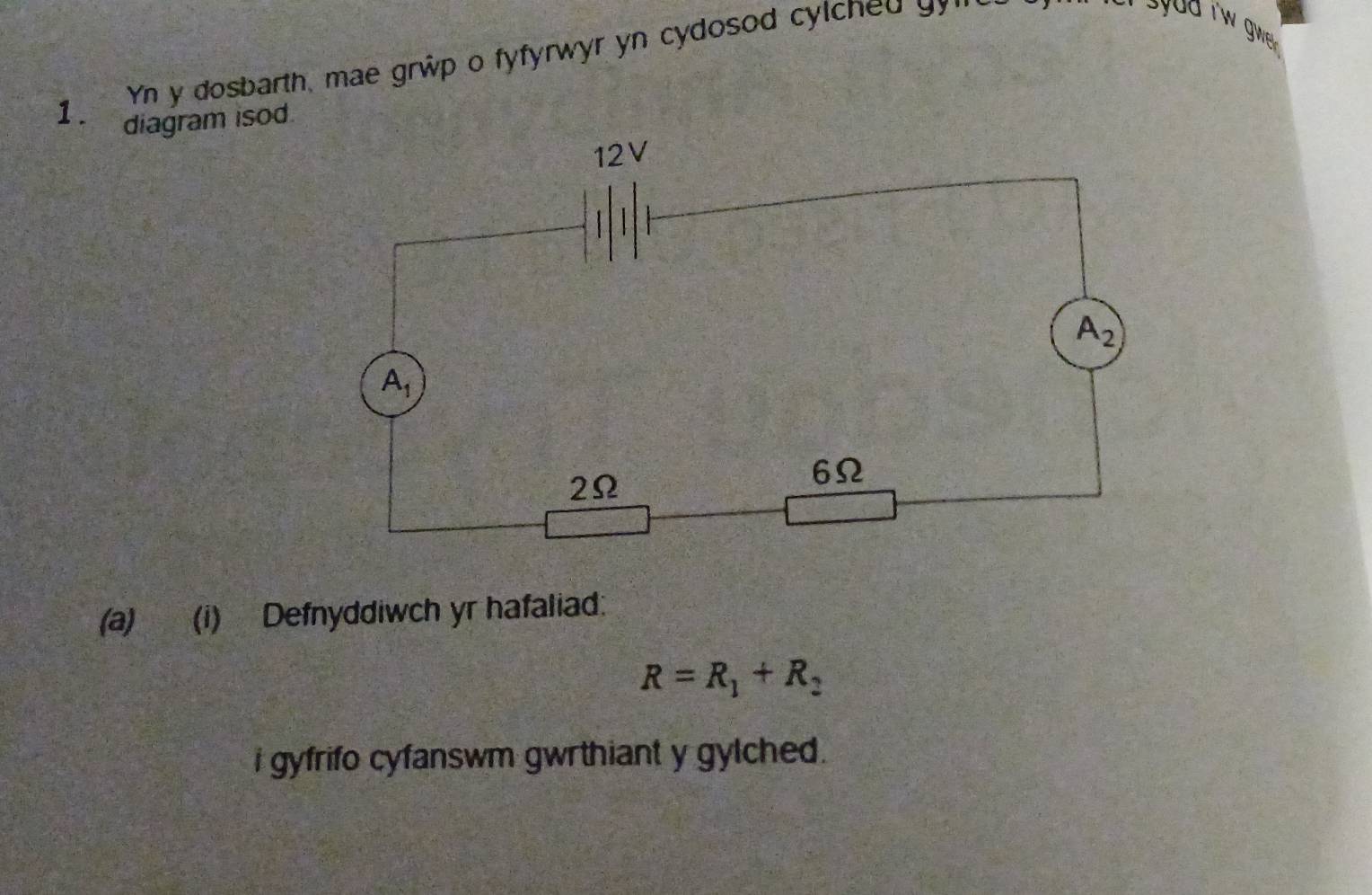 Yn y dosbarth, mae grwp o fyfyrwyr yn cydosod cylched gy
1. diagram isod.
(a) (i) Defnyddiwch yr hafaliad:
R=R_1+R_2
i gyfrifo cyfanswm gwrthiant y gylched.