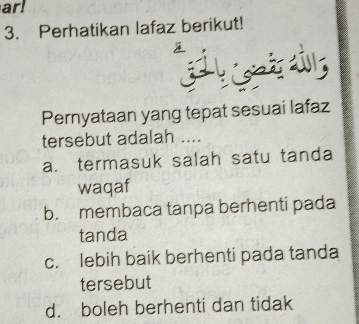 ar!
3. Perhatikan lafaz berikut!

Pernyataan yang tepat sesuai lafaz
tersebut adalah ....
a. termasuk salah satu tanda
waqaf
b. membaca tanpa berhenti pada
tanda
c. lebih baik berhenti pada tanda
tersebut
d. boleh berhenti dan tidak