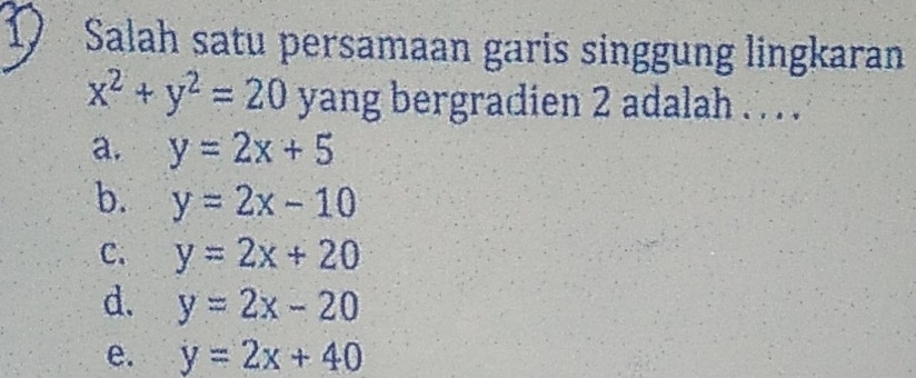 Salah satu persamaan garis singgung lingkaran
x^2+y^2=20 yang bergradien 2 adalah . .. .
a. y=2x+5
b. y=2x-10
C. y=2x+20
d. y=2x-20
e. y=2x+40