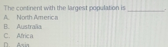 The continent with the largest population is _'
A. North America
B. Australia
C. Africa
D Asia