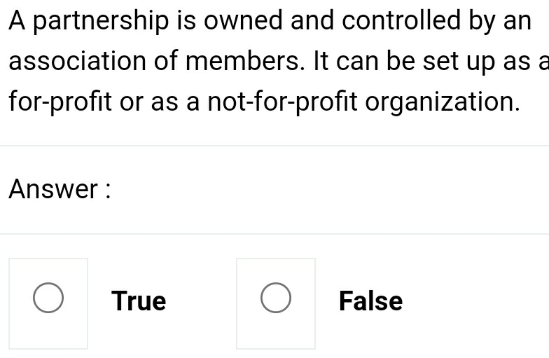 A partnership is owned and controlled by an
association of members. It can be set up as a
for-profit or as a not-for-profit organization.
Answer :
True False