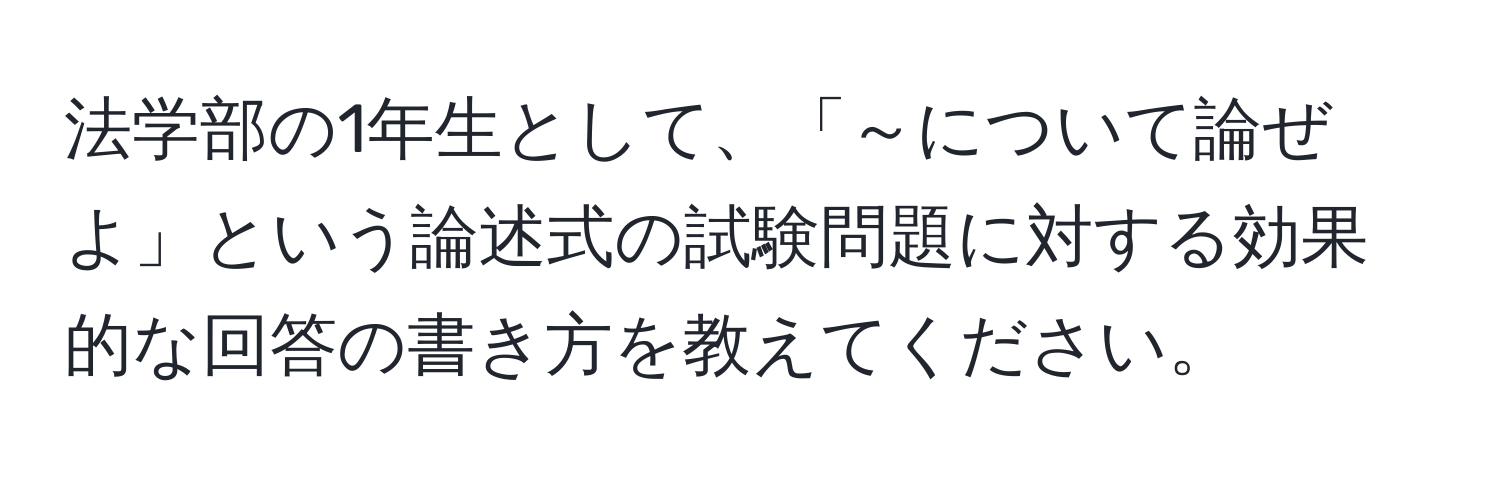 法学部の1年生として、「～について論ぜよ」という論述式の試験問題に対する効果的な回答の書き方を教えてください。