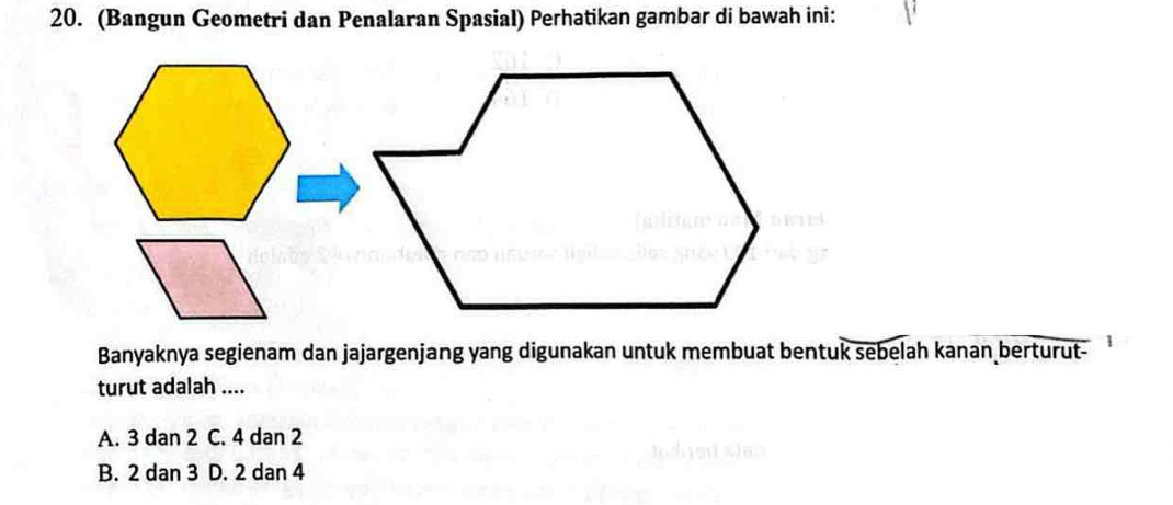 (Bangun Geometri dan Penalaran Spasial) Perhatikan gambar di bawah ini:
Banyaknya segienam dan jajargenjang yang digunakan untuk membuat bentuk sebelah kanan berturut-
turut adalah ....
A. 3 dan 2 C. 4 dan 2
B. 2 dan 3 D. 2 dan 4