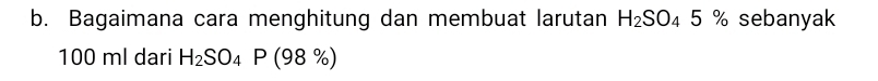 Bagaimana cara menghitung dan membuat larutan H_2SO_45 % sebanyak
100 ml dari H_2SO_4P(98% )