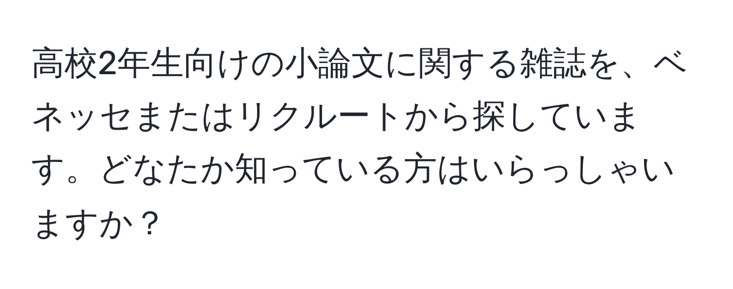 高校2年生向けの小論文に関する雑誌を、ベネッセまたはリクルートから探しています。どなたか知っている方はいらっしゃいますか？