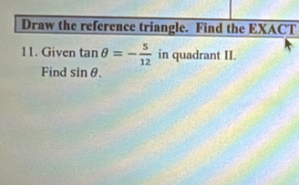 Draw the reference triangle. Find the EXACT 
11. Given tan θ =- 5/12  in quadrant II. 
Find sin θ.