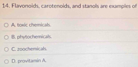 Flavonoids, carotenoids, and stanols are examples of
A. toxic chemicals.
B. phytochemicals.
C. zoochemicals.
D. provitamin A.