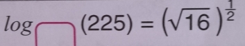 log □  (225)=(sqrt(16))^ 1/2 