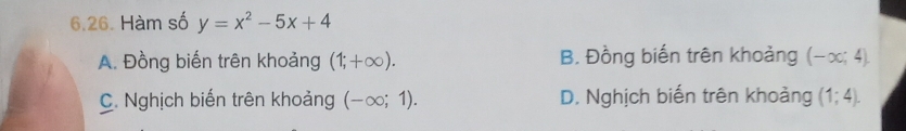 Hàm số y=x^2-5x+4
A. Đồng biến trên khoảng (1;+∈fty ). B. Đồng biến trên khoảng (-∈fty ;4).
C. Nghịch biến trên khoảng (-∈fty ;1). D. Nghịch biến trên khoảng (1;4).