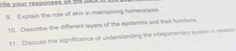 rite your responses on the a l 
9. Explain the role of skin in maintaining homeostasis. 
10. Describe the different layers of the epidermis and their functions. 
11. Discuss the significance of understanding the integumentary system in relation