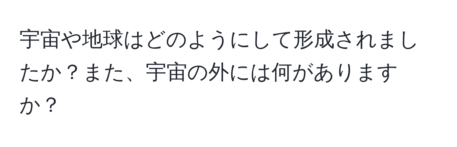 宇宙や地球はどのようにして形成されましたか？また、宇宙の外には何がありますか？
