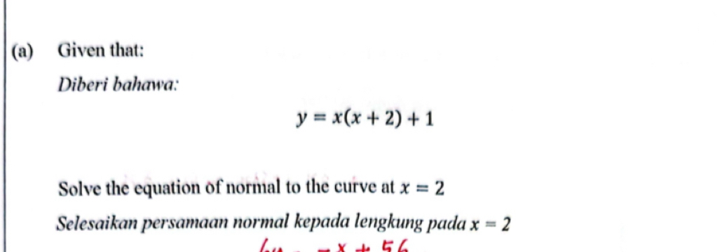 Given that: 
Diberi bahawa:
y=x(x+2)+1
Solve the equation of normal to the curve at x=2
Selesaikan persamaan normal kepada lengkung pada x=2
-x+56