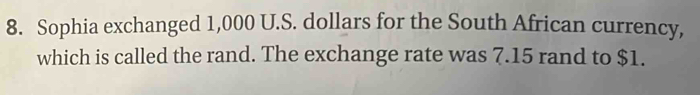 Sophia exchanged 1,000 U.S. dollars for the South African currency, 
which is called the rand. The exchange rate was 7.15 rand to $1.