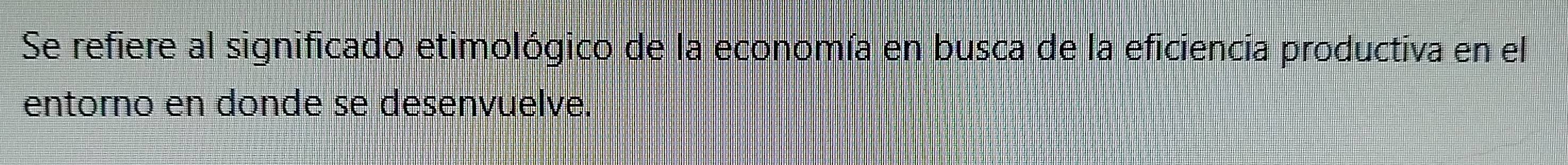 Se refiere al significado etimológico de la economía en busca de la eficiencia productiva en el 
entorno en donde se desenvuelve.