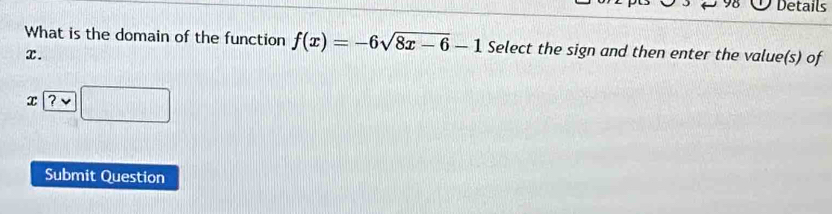 Details 
What is the domain of the function f(x)=-6sqrt(8x-6)-1 Select the sign and then enter the value(s) of
x.
x?vee □
Submit Question