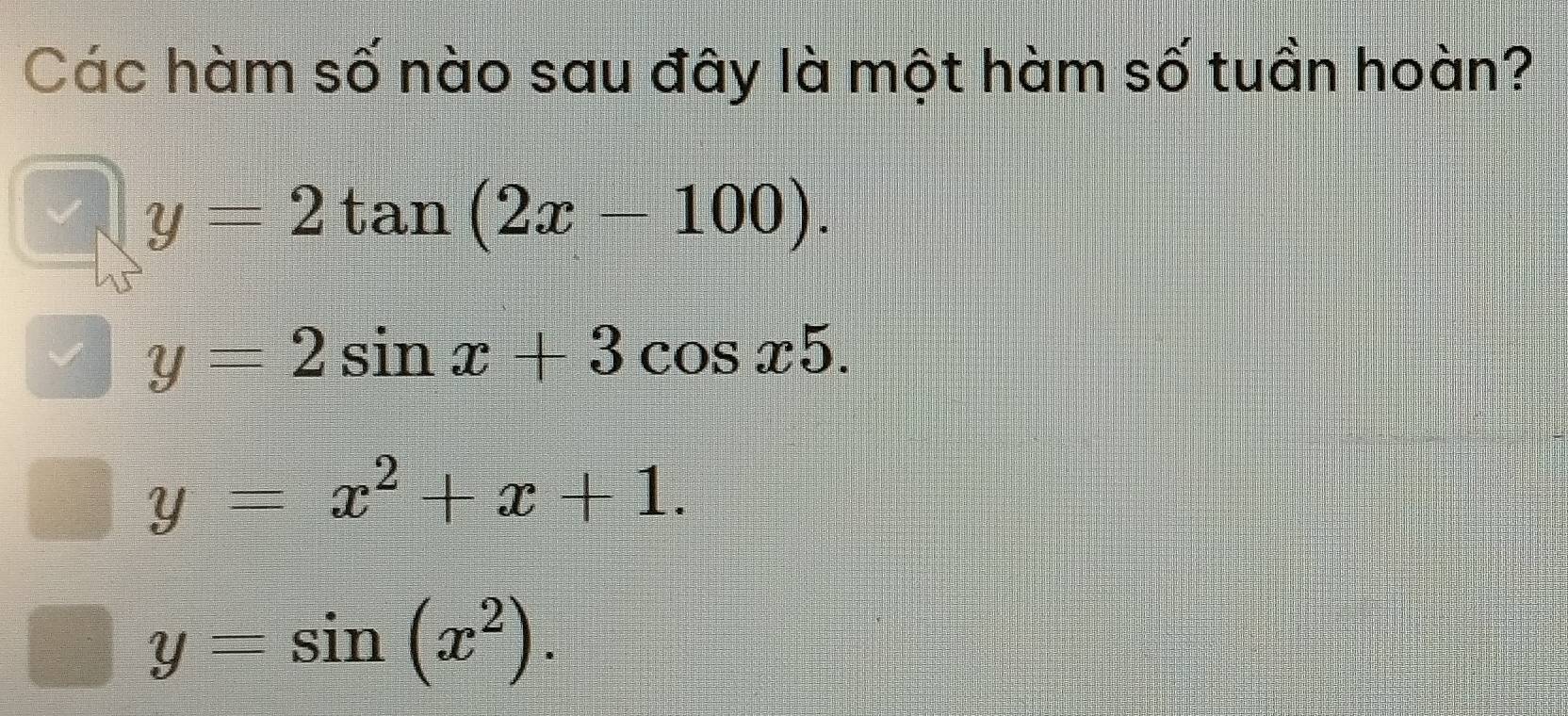 Các hàm số nào sau đây là một hàm số tuần hoàn?
y=2tan (2x-100).
y=2sin x+3cos x5.
y=x^2+x+1.
y=sin (x^2).