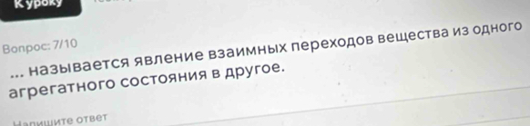 Kypoky 
Bonpoc: 7/10 
... называется явление взаимных переходов вещества из одного 
агрегатного состояния в другое.