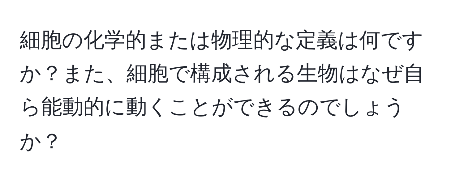 細胞の化学的または物理的な定義は何ですか？また、細胞で構成される生物はなぜ自ら能動的に動くことができるのでしょうか？