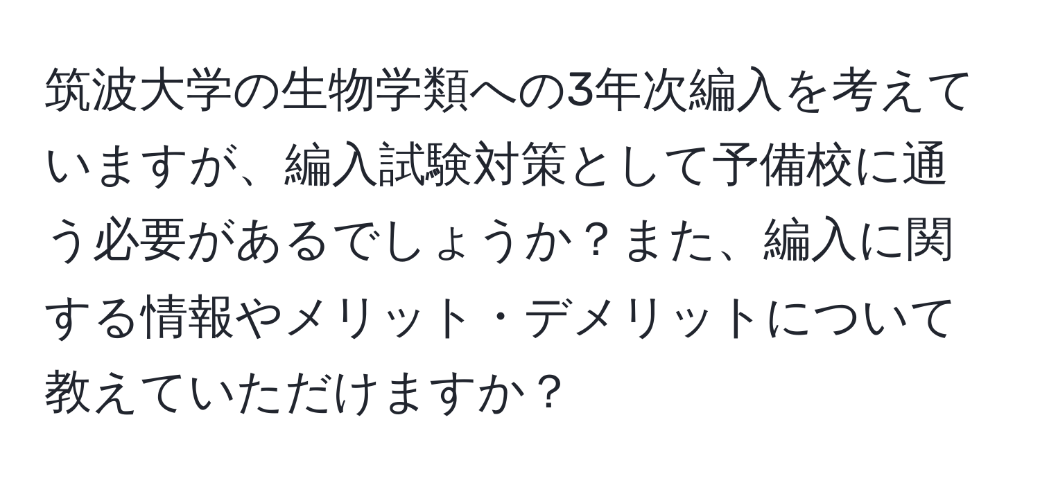 筑波大学の生物学類への3年次編入を考えていますが、編入試験対策として予備校に通う必要があるでしょうか？また、編入に関する情報やメリット・デメリットについて教えていただけますか？