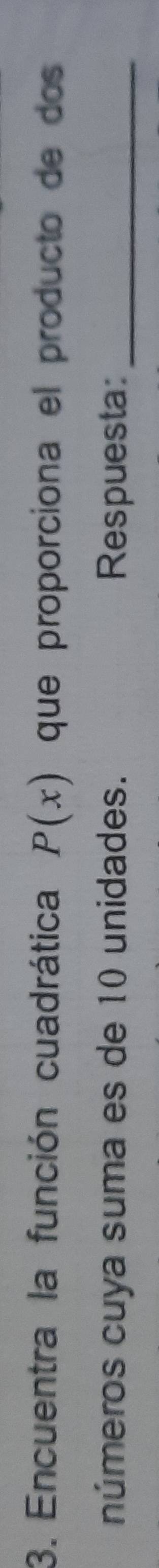 Encuentra la función cuadrática P(x) que proporciona el producto de dos 
números cuya suma es de 10 unidades. Respuesta:_