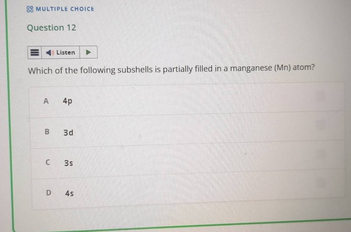 Listen
Which of the following subshells is partially filled in a manganese (Mn) atom?
A 4p
Bì 3d
C 3s
D ₹4s