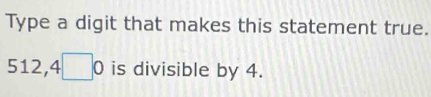 Type a digit that makes this statement true.
512,4□ 0 is divisible by 4.