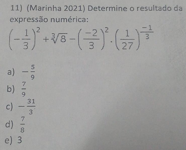 (Marinha 2021) Determine o resultado da
expressão numérica:
(- 1/3 )^2+sqrt[3](8)-( (-2)/3 )^2· ( 1/27 )^ (-1)/3 
a) - 5/9 
b)  7/9 
c) - 31/3 
d)  7/8 
e) 3