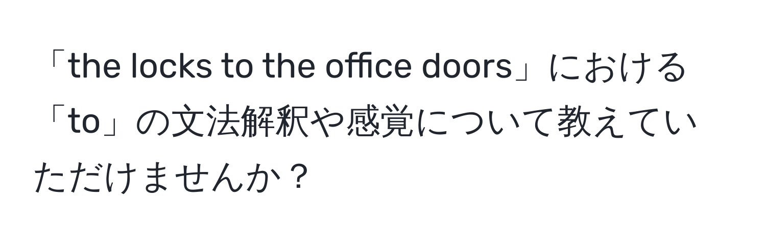 「the locks to the office doors」における「to」の文法解釈や感覚について教えていただけませんか？