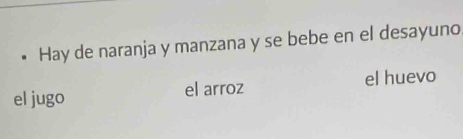 Hay de naranja y manzana y se bebe en el desayuno 
el jugo el arroz el huevo