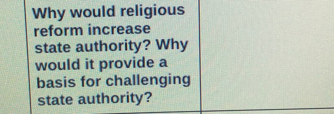 Why would religious 
reform increase 
state authority? Why 
would it provide a 
basis for challenging 
state authority?