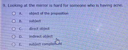 Looking at the mirror is hard for someone who is having acne.
A. object of the preposition
B. subject
C. direct object
D. indirect object
E. subject complement