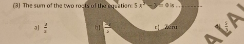 (3) The sum of the two roots of the equation: 5x^2-3=0 is_
a)  3/5  b)  (-3)/5  c) Zero  5/3 