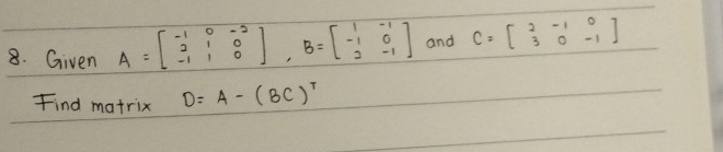 Given A=beginbmatrix -1&0&-2 2&1&0 -1&1&0endbmatrix , B=beginbmatrix 1&-1 -1&0 2&-1endbmatrix and C=beginbmatrix 2&-1&0 3&0&-1endbmatrix
Find matrix D=A-(BC)^T