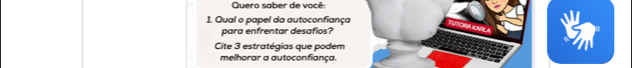 Quero saber de você: 
1. Qual o papel da autoconfiança 
para enfrentar desafios? 
Cite 3 estratégias que podem 
melhorar a autoconfiança.