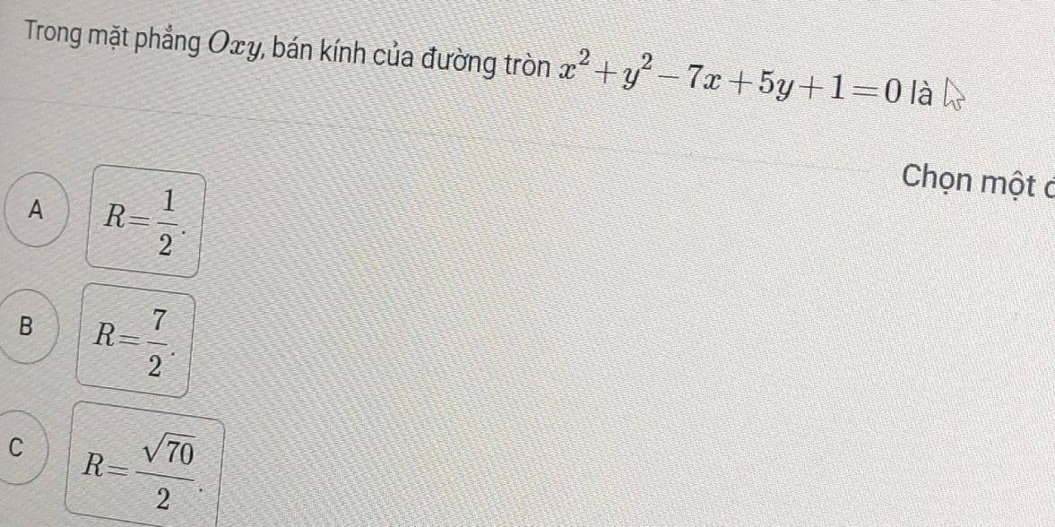 Trong mặt phẳng Oxy, bán kính của đường tròn x^2+y^2-7x+5y+1=0 là
A R= 1/2 . 
Chọn một c
B R= 7/2 .
C R= sqrt(70)/2 .