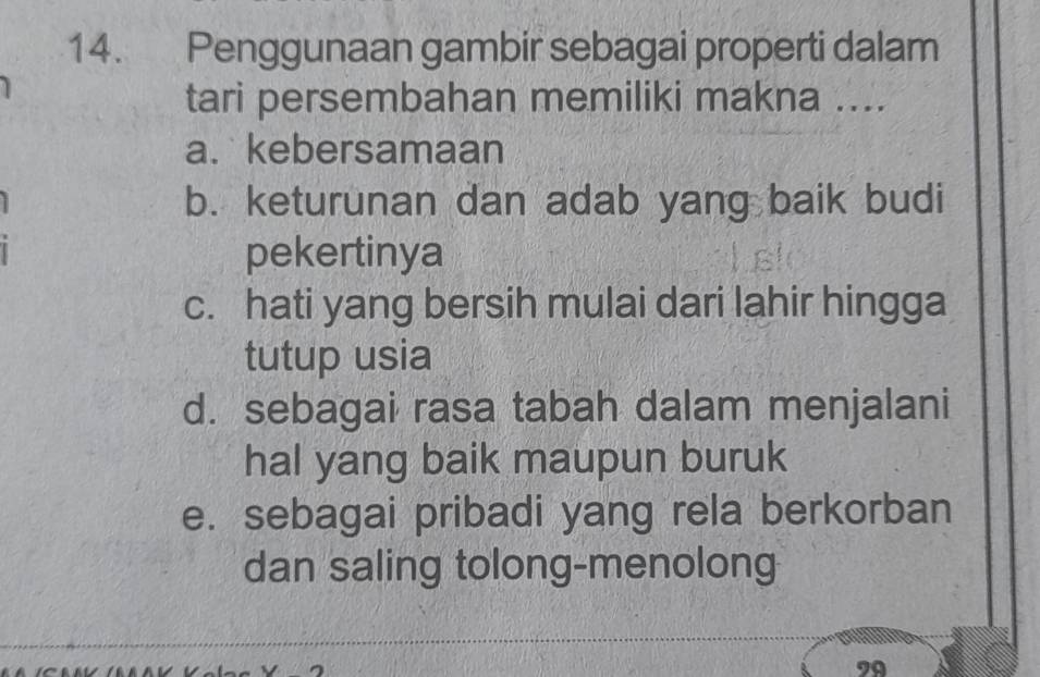 Penggunaan gambir sebagai properti dalam
tari persembahan memiliki makna ....
a. kebersamaan
b. keturunan dan adab yang baik budi
pekertinya
c. hati yang bersih mulai dari lahir hingga
tutup usia
d. sebagai rasa tabah dalam menjalani
hal yang baik maupun buruk
e. sebagai pribadi yang rela berkorban
dan saling tolong-menolong
29