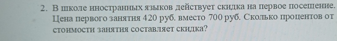 В школенностранньιхδязьιков действует скидка на первое посешеение. 
Цена первого занаяатия 420 руб. вместо 700 руб. Сколько процентов от 
стоимости занятия составляет скидка?