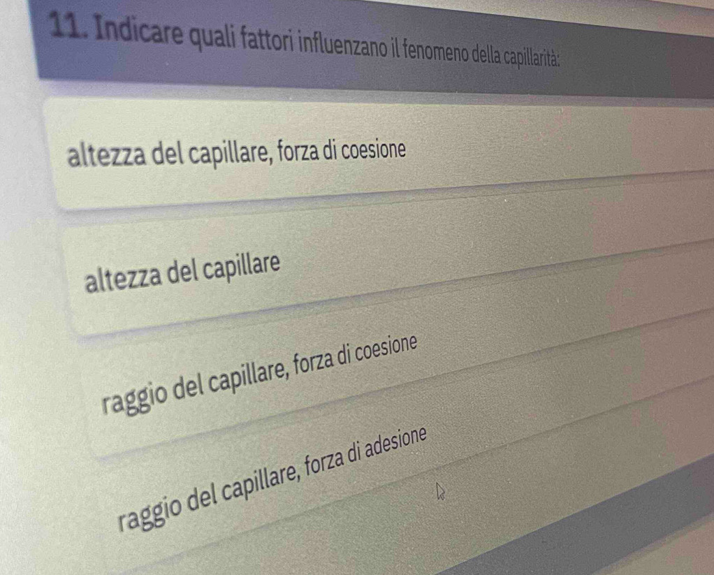 Indicare quali fattori influenzano il fenomeno della capillarità:
altezza del capillare, forza di coesione
altezza del capillare
raggio del capillare, forza di coesione
raggio del capillare, forza di adesione